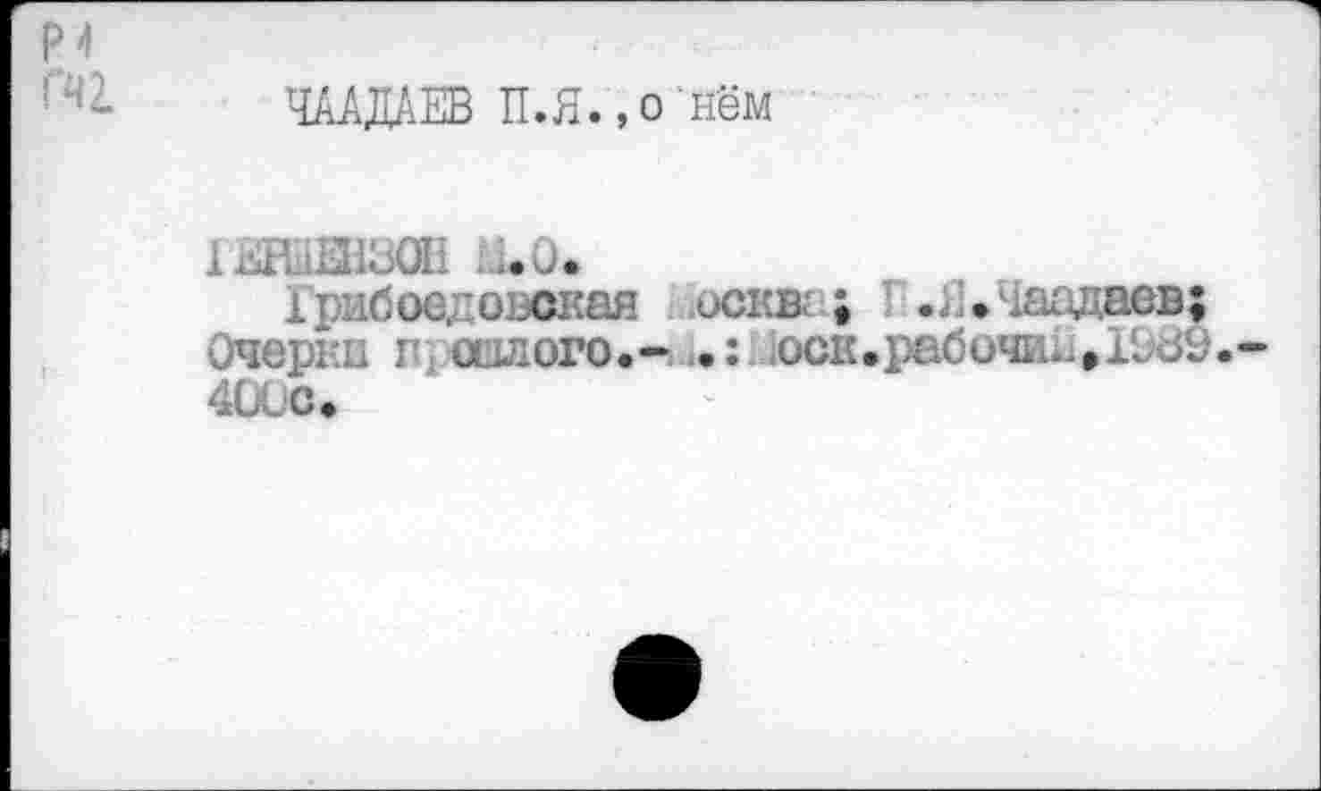 ﻿ЧААДАЕВ П.Я.,о нём
1ЫЩ2830В М.0.
Грибоедовская искв ; ... .Чаадаев: Очерки г «алого.- • : 1оск.рабочиьа1£бу. 400С.